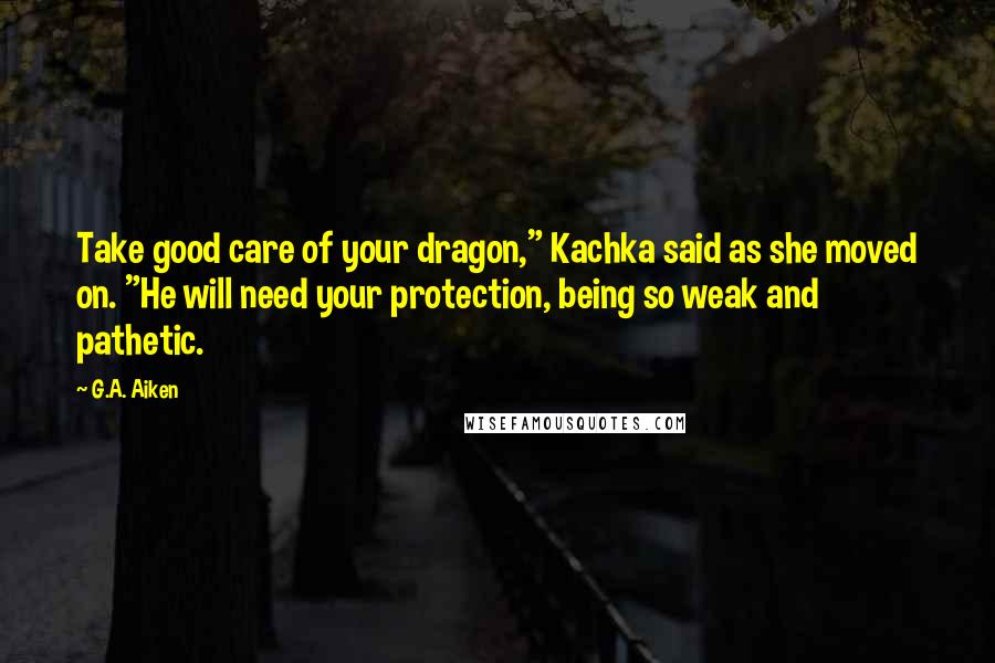 G.A. Aiken Quotes: Take good care of your dragon," Kachka said as she moved on. "He will need your protection, being so weak and pathetic.