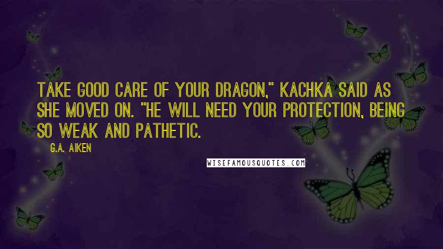 G.A. Aiken Quotes: Take good care of your dragon," Kachka said as she moved on. "He will need your protection, being so weak and pathetic.