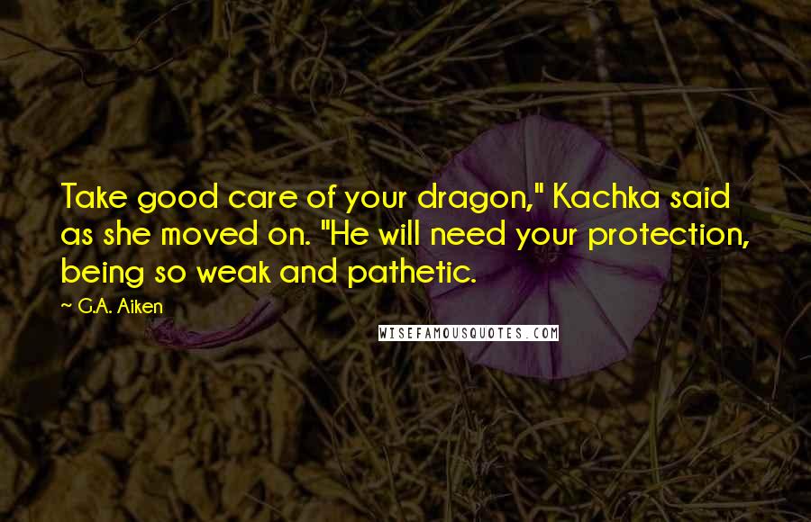 G.A. Aiken Quotes: Take good care of your dragon," Kachka said as she moved on. "He will need your protection, being so weak and pathetic.