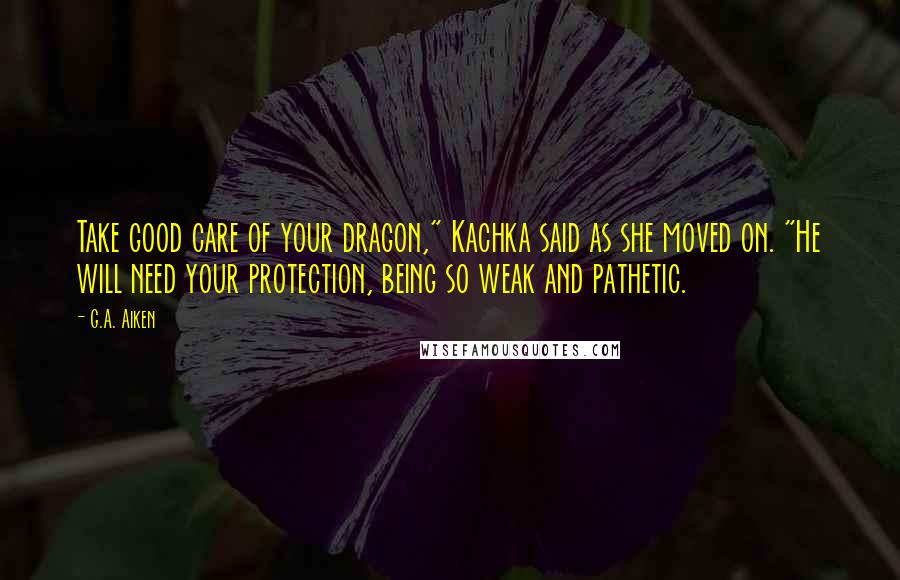 G.A. Aiken Quotes: Take good care of your dragon," Kachka said as she moved on. "He will need your protection, being so weak and pathetic.