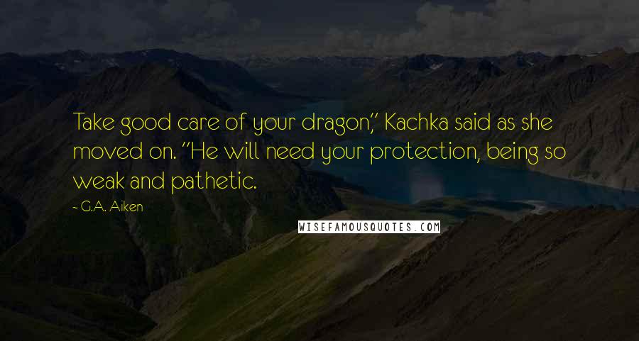 G.A. Aiken Quotes: Take good care of your dragon," Kachka said as she moved on. "He will need your protection, being so weak and pathetic.