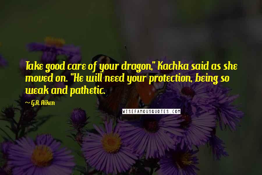 G.A. Aiken Quotes: Take good care of your dragon," Kachka said as she moved on. "He will need your protection, being so weak and pathetic.