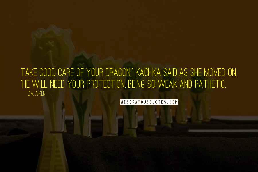 G.A. Aiken Quotes: Take good care of your dragon," Kachka said as she moved on. "He will need your protection, being so weak and pathetic.