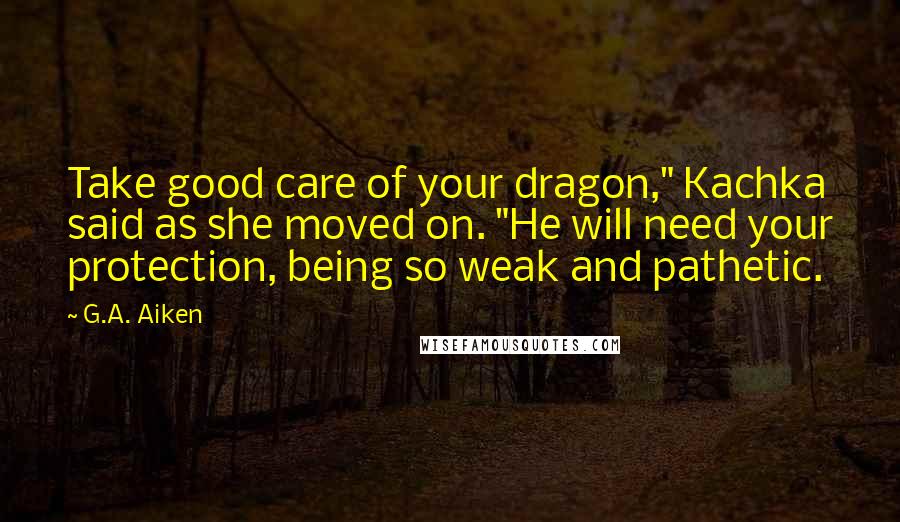 G.A. Aiken Quotes: Take good care of your dragon," Kachka said as she moved on. "He will need your protection, being so weak and pathetic.