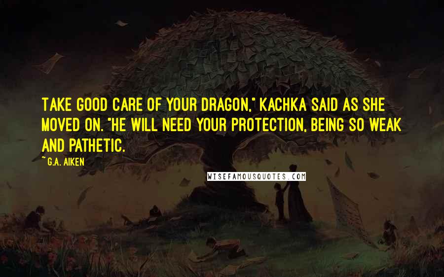 G.A. Aiken Quotes: Take good care of your dragon," Kachka said as she moved on. "He will need your protection, being so weak and pathetic.