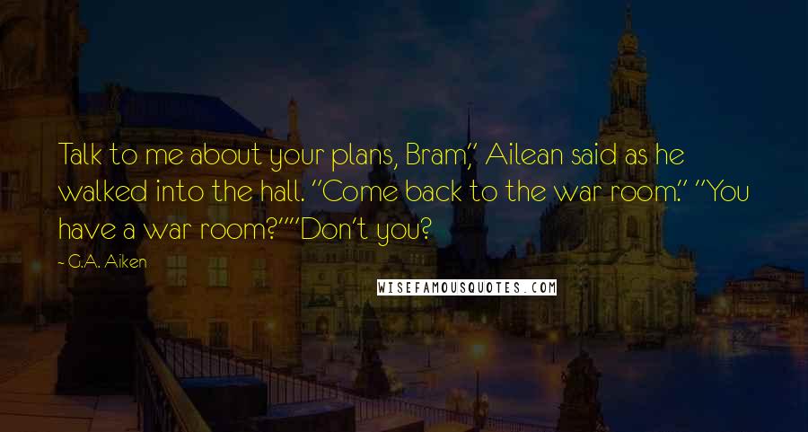 G.A. Aiken Quotes: Talk to me about your plans, Bram," Ailean said as he walked into the hall. "Come back to the war room." "You have a war room?""Don't you?