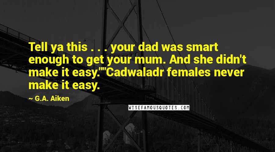 G.A. Aiken Quotes: Tell ya this . . . your dad was smart enough to get your mum. And she didn't make it easy.""Cadwaladr females never make it easy.