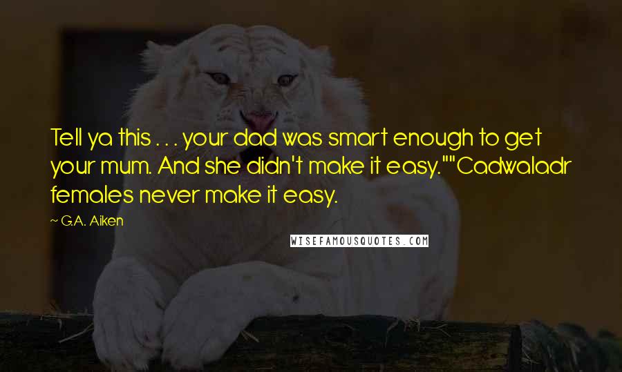 G.A. Aiken Quotes: Tell ya this . . . your dad was smart enough to get your mum. And she didn't make it easy.""Cadwaladr females never make it easy.