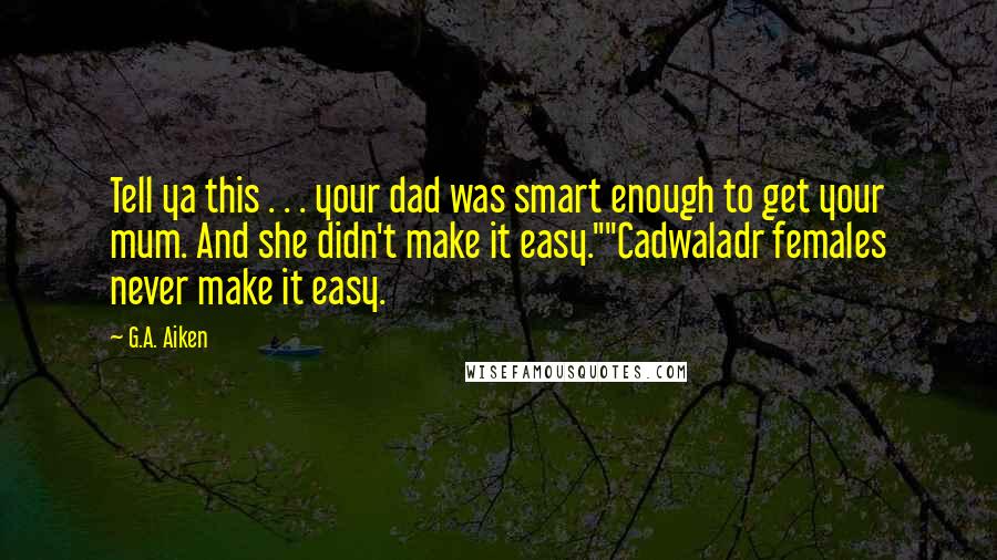 G.A. Aiken Quotes: Tell ya this . . . your dad was smart enough to get your mum. And she didn't make it easy.""Cadwaladr females never make it easy.