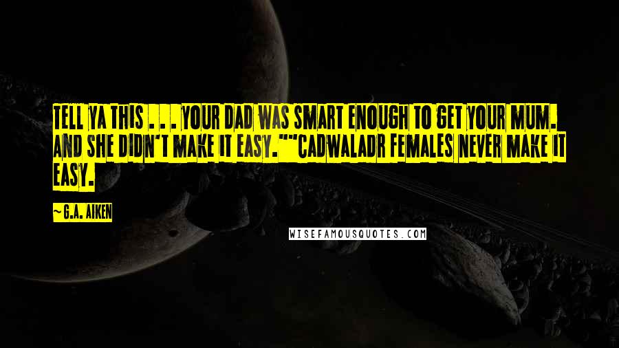 G.A. Aiken Quotes: Tell ya this . . . your dad was smart enough to get your mum. And she didn't make it easy.""Cadwaladr females never make it easy.