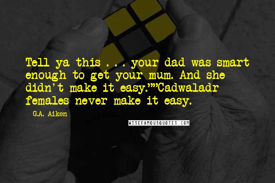 G.A. Aiken Quotes: Tell ya this . . . your dad was smart enough to get your mum. And she didn't make it easy.""Cadwaladr females never make it easy.