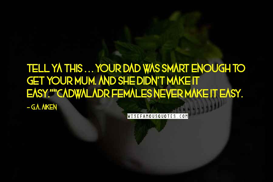 G.A. Aiken Quotes: Tell ya this . . . your dad was smart enough to get your mum. And she didn't make it easy.""Cadwaladr females never make it easy.