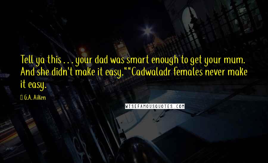 G.A. Aiken Quotes: Tell ya this . . . your dad was smart enough to get your mum. And she didn't make it easy.""Cadwaladr females never make it easy.