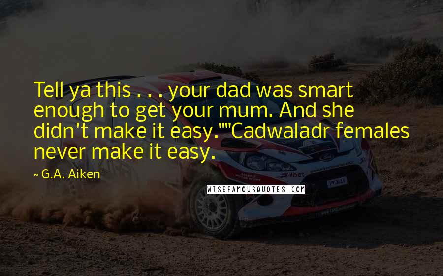 G.A. Aiken Quotes: Tell ya this . . . your dad was smart enough to get your mum. And she didn't make it easy.""Cadwaladr females never make it easy.