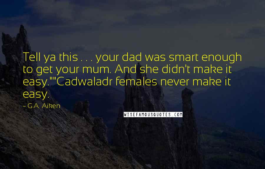 G.A. Aiken Quotes: Tell ya this . . . your dad was smart enough to get your mum. And she didn't make it easy.""Cadwaladr females never make it easy.