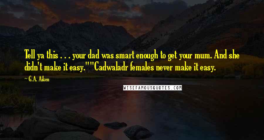 G.A. Aiken Quotes: Tell ya this . . . your dad was smart enough to get your mum. And she didn't make it easy.""Cadwaladr females never make it easy.