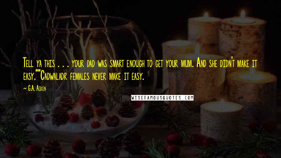 G.A. Aiken Quotes: Tell ya this . . . your dad was smart enough to get your mum. And she didn't make it easy.""Cadwaladr females never make it easy.