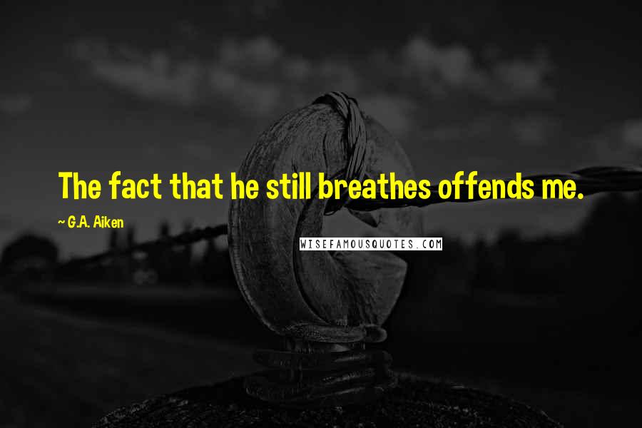 G.A. Aiken Quotes: The fact that he still breathes offends me.