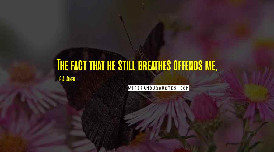 G.A. Aiken Quotes: The fact that he still breathes offends me.