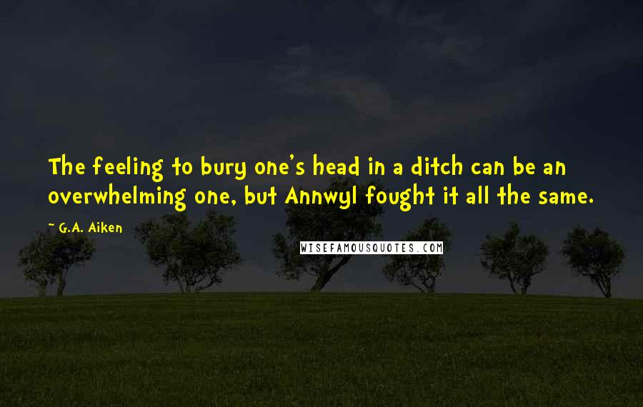 G.A. Aiken Quotes: The feeling to bury one's head in a ditch can be an overwhelming one, but Annwyl fought it all the same.