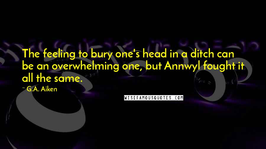 G.A. Aiken Quotes: The feeling to bury one's head in a ditch can be an overwhelming one, but Annwyl fought it all the same.