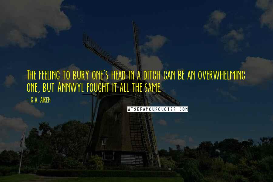 G.A. Aiken Quotes: The feeling to bury one's head in a ditch can be an overwhelming one, but Annwyl fought it all the same.