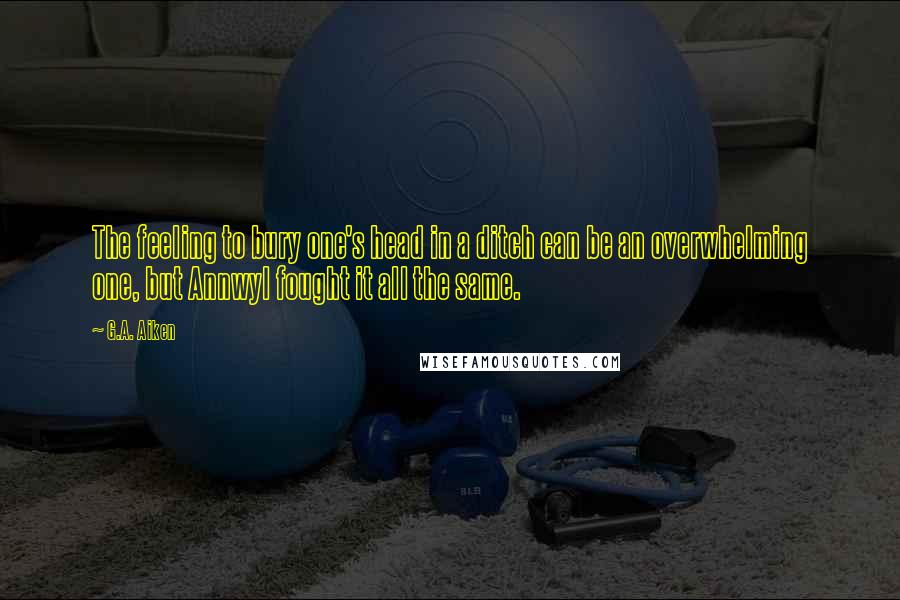 G.A. Aiken Quotes: The feeling to bury one's head in a ditch can be an overwhelming one, but Annwyl fought it all the same.