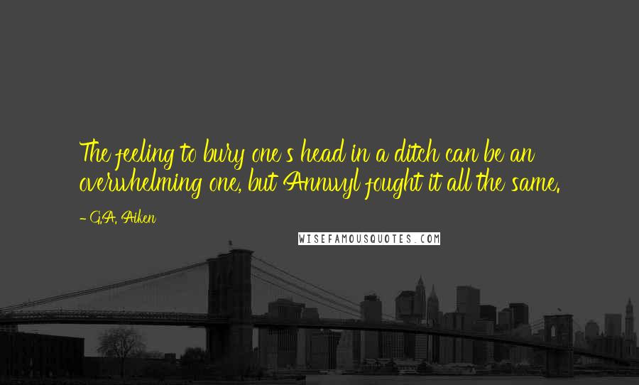 G.A. Aiken Quotes: The feeling to bury one's head in a ditch can be an overwhelming one, but Annwyl fought it all the same.