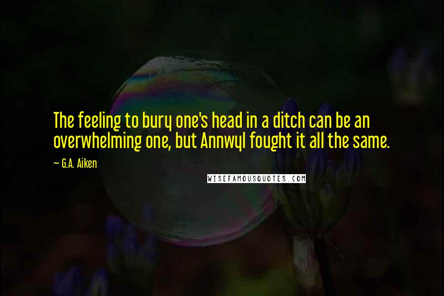 G.A. Aiken Quotes: The feeling to bury one's head in a ditch can be an overwhelming one, but Annwyl fought it all the same.