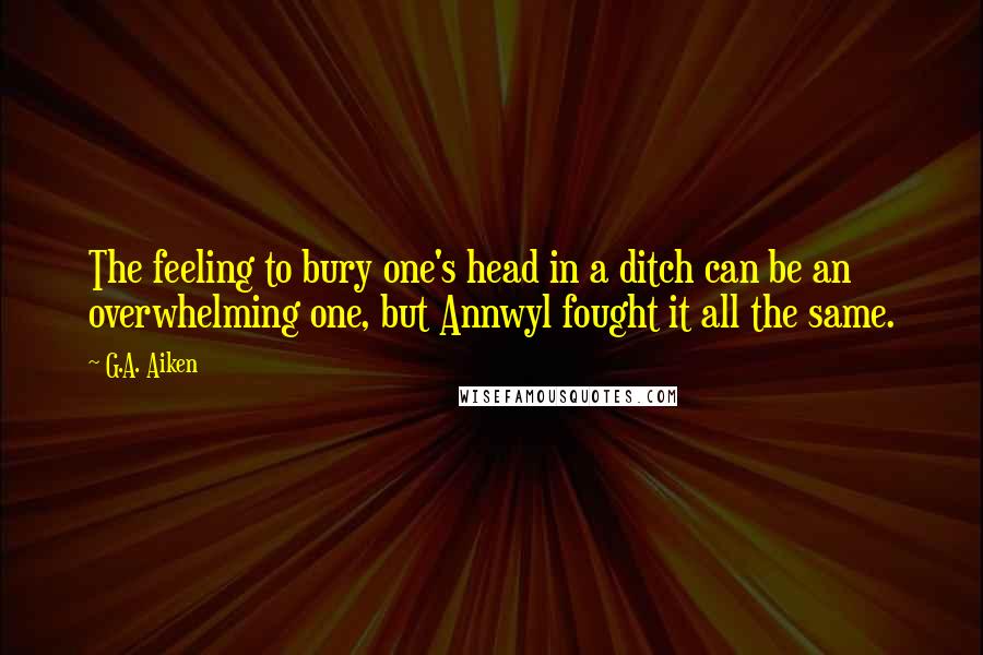 G.A. Aiken Quotes: The feeling to bury one's head in a ditch can be an overwhelming one, but Annwyl fought it all the same.