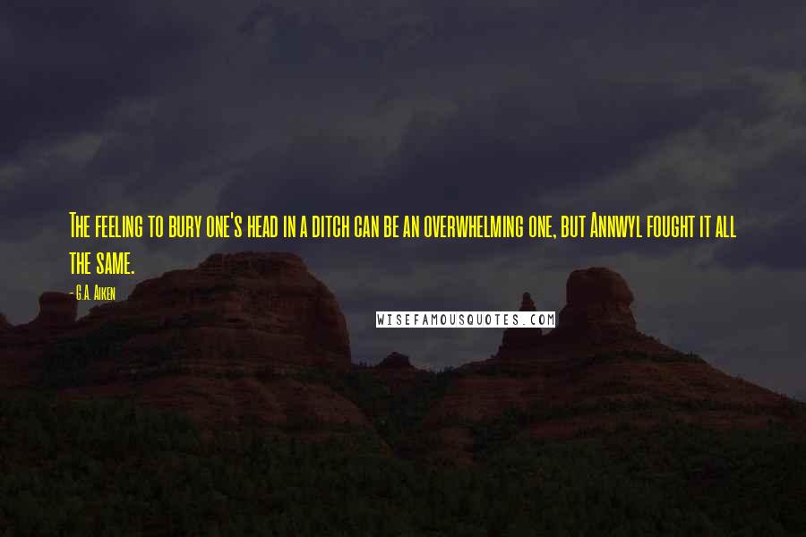 G.A. Aiken Quotes: The feeling to bury one's head in a ditch can be an overwhelming one, but Annwyl fought it all the same.