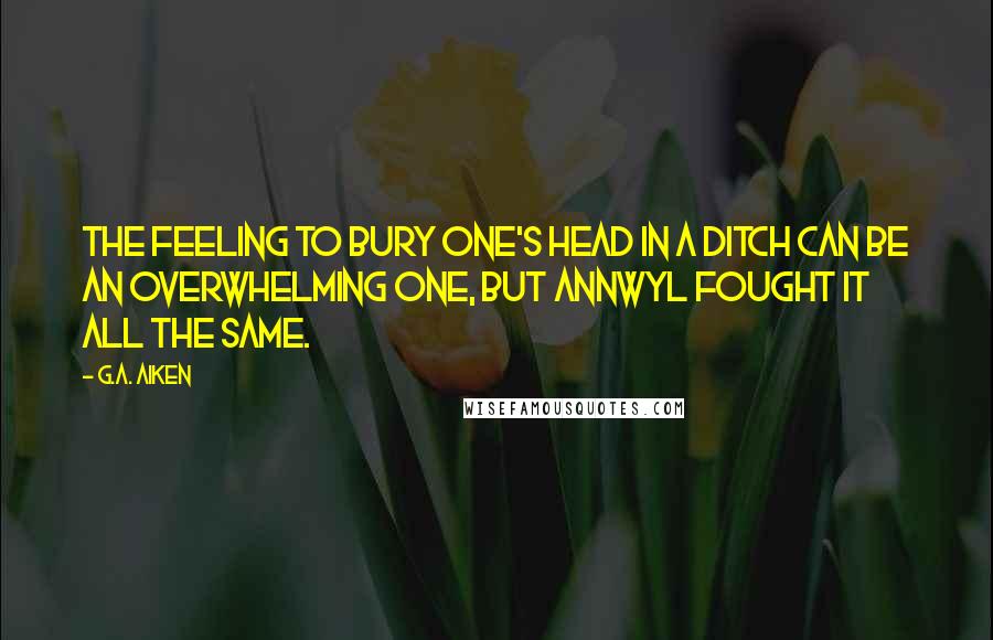 G.A. Aiken Quotes: The feeling to bury one's head in a ditch can be an overwhelming one, but Annwyl fought it all the same.