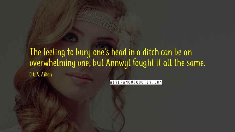 G.A. Aiken Quotes: The feeling to bury one's head in a ditch can be an overwhelming one, but Annwyl fought it all the same.