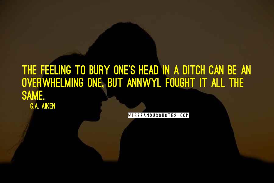 G.A. Aiken Quotes: The feeling to bury one's head in a ditch can be an overwhelming one, but Annwyl fought it all the same.