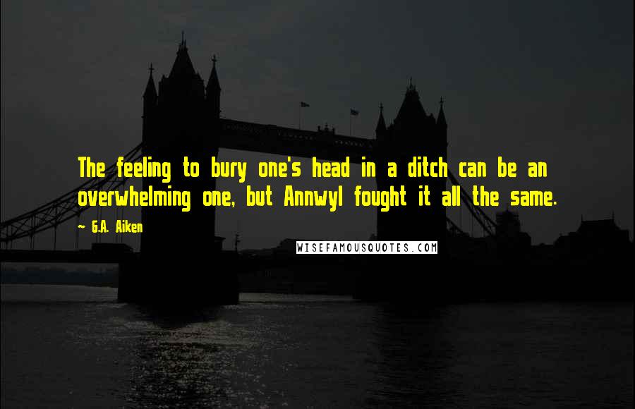 G.A. Aiken Quotes: The feeling to bury one's head in a ditch can be an overwhelming one, but Annwyl fought it all the same.