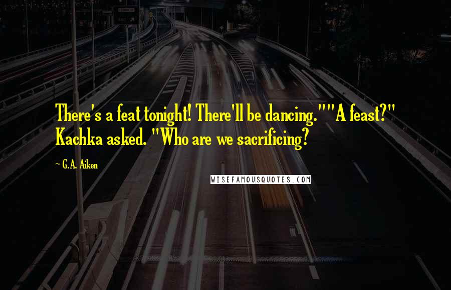 G.A. Aiken Quotes: There's a feat tonight! There'll be dancing.""A feast?" Kachka asked. "Who are we sacrificing?