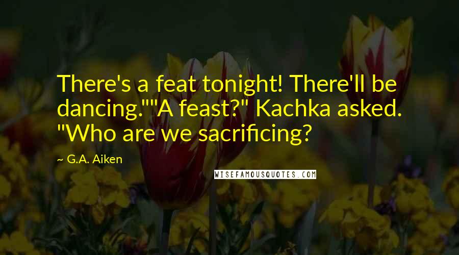 G.A. Aiken Quotes: There's a feat tonight! There'll be dancing.""A feast?" Kachka asked. "Who are we sacrificing?