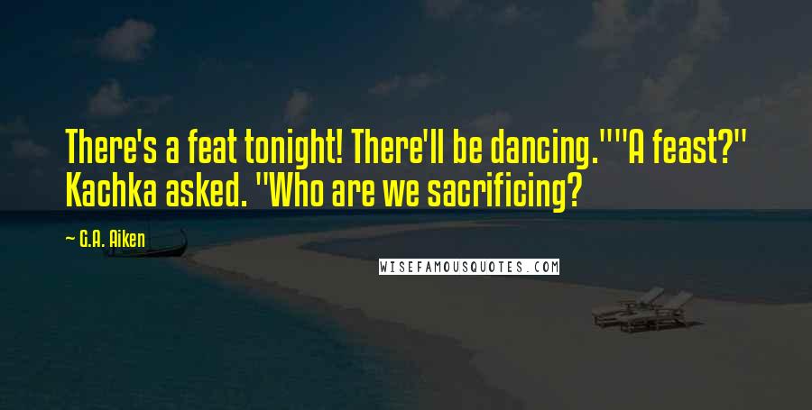 G.A. Aiken Quotes: There's a feat tonight! There'll be dancing.""A feast?" Kachka asked. "Who are we sacrificing?