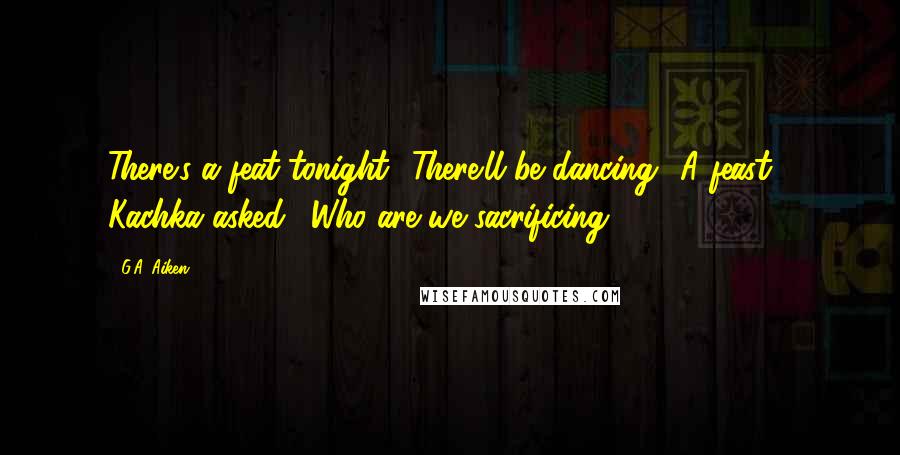 G.A. Aiken Quotes: There's a feat tonight! There'll be dancing.""A feast?" Kachka asked. "Who are we sacrificing?