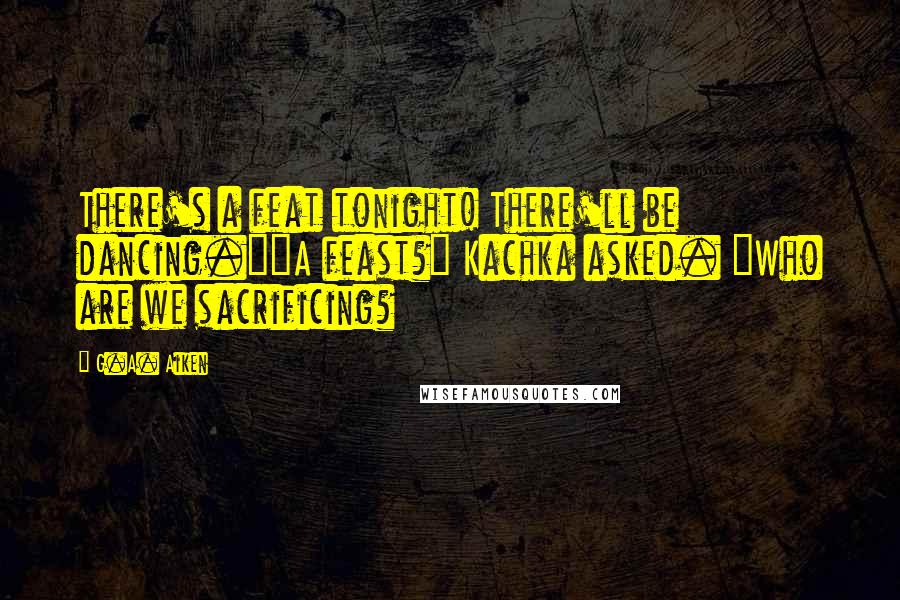 G.A. Aiken Quotes: There's a feat tonight! There'll be dancing.""A feast?" Kachka asked. "Who are we sacrificing?