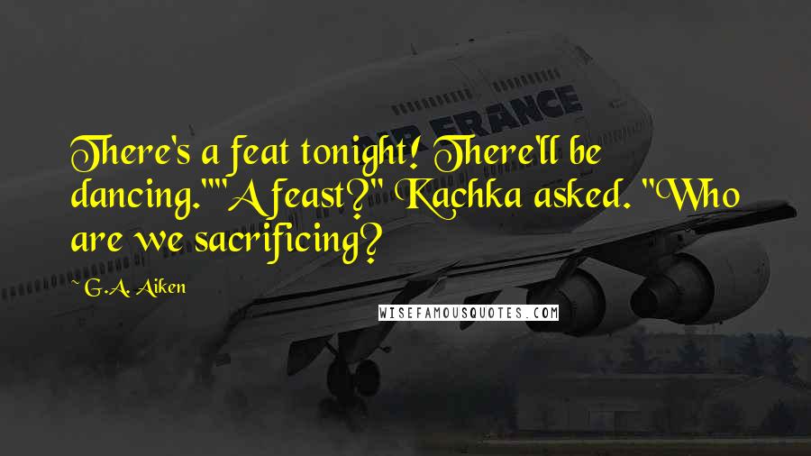 G.A. Aiken Quotes: There's a feat tonight! There'll be dancing.""A feast?" Kachka asked. "Who are we sacrificing?