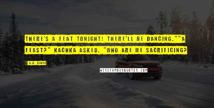G.A. Aiken Quotes: There's a feat tonight! There'll be dancing.""A feast?" Kachka asked. "Who are we sacrificing?