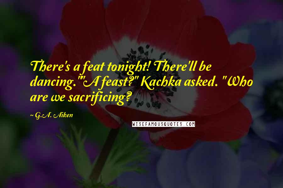 G.A. Aiken Quotes: There's a feat tonight! There'll be dancing.""A feast?" Kachka asked. "Who are we sacrificing?