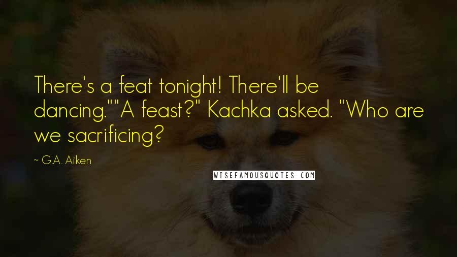 G.A. Aiken Quotes: There's a feat tonight! There'll be dancing.""A feast?" Kachka asked. "Who are we sacrificing?