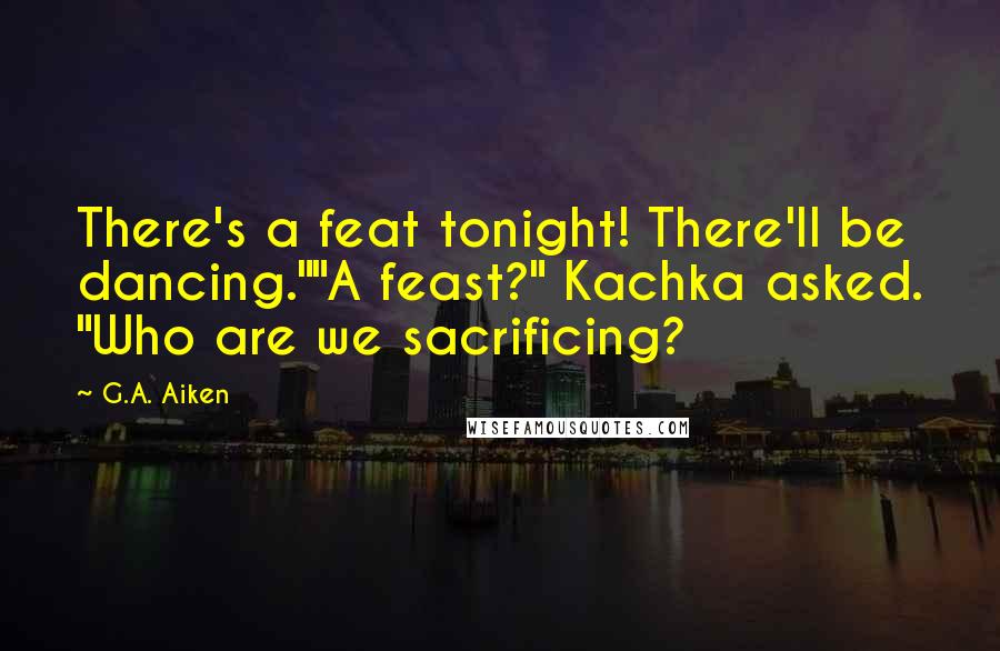 G.A. Aiken Quotes: There's a feat tonight! There'll be dancing.""A feast?" Kachka asked. "Who are we sacrificing?