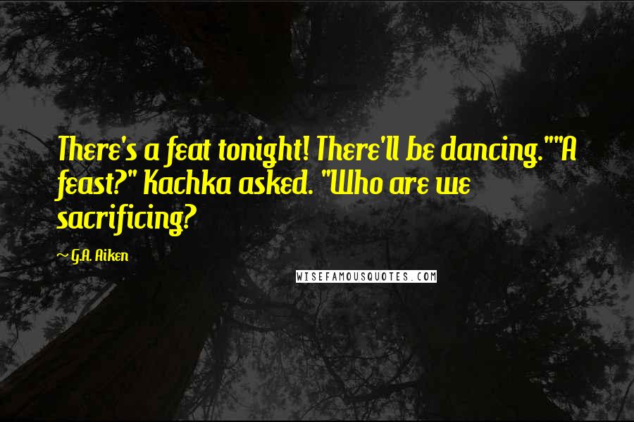 G.A. Aiken Quotes: There's a feat tonight! There'll be dancing.""A feast?" Kachka asked. "Who are we sacrificing?