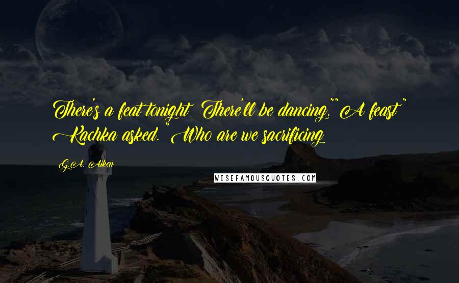 G.A. Aiken Quotes: There's a feat tonight! There'll be dancing.""A feast?" Kachka asked. "Who are we sacrificing?
