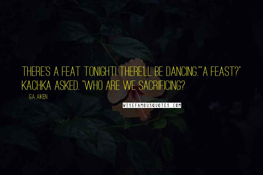 G.A. Aiken Quotes: There's a feat tonight! There'll be dancing.""A feast?" Kachka asked. "Who are we sacrificing?