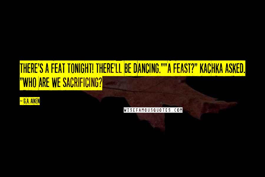 G.A. Aiken Quotes: There's a feat tonight! There'll be dancing.""A feast?" Kachka asked. "Who are we sacrificing?