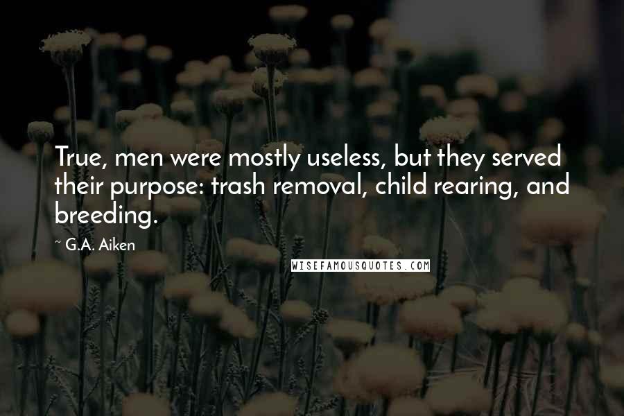 G.A. Aiken Quotes: True, men were mostly useless, but they served their purpose: trash removal, child rearing, and breeding.